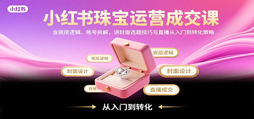 小红书珠宝运营成交课:含底层逻辑、账号拆解,讲封面选题技巧与直播从入门到转化策略-青禾学社