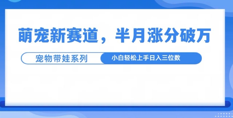 萌宠新赛道，萌宠带娃，半月涨粉10万+，小白轻松入手【揭秘】-青禾学社