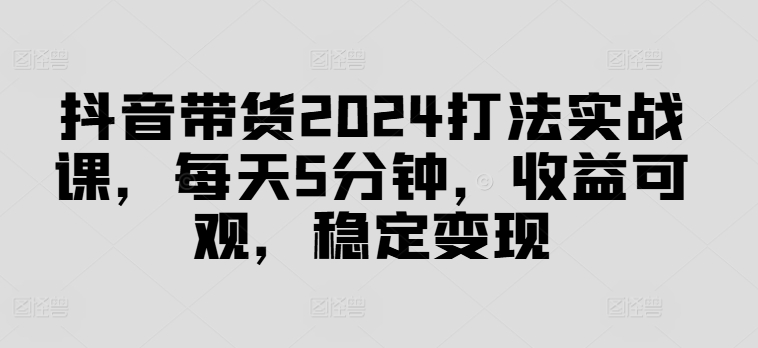抖音带货2024打法实战课,每天5分钟,收益可观,稳定变现【揭秘】-青禾学社