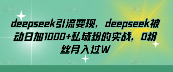 deepseek引流变现,deepseek被动日加1000+私域粉的实战,0粉丝月入过W-青禾学社