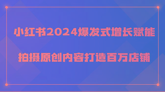 小红书2024爆发式增长赋能,拍摄原创内容打造百万店铺!-青禾学社