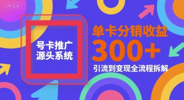 号卡推广源头系统，单卡分销收益3张+，引流到变现全流程拆解【揭秘】-青禾学社