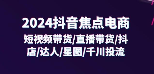 2024抖音焦点电商：短视频带货/直播带货/抖店/达人/星图/千川投流/32节课-青禾学社