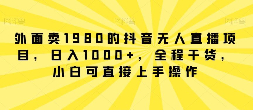 外面卖1980的抖音无人直播项目,日入1000+,全程干货,小白可直接上手操作【揭秘】-青禾学社