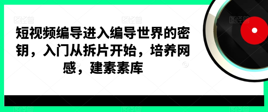 短视频编导进入编导世界的密钥，入门从拆片开始，培养网感，建素素库-青禾学社
