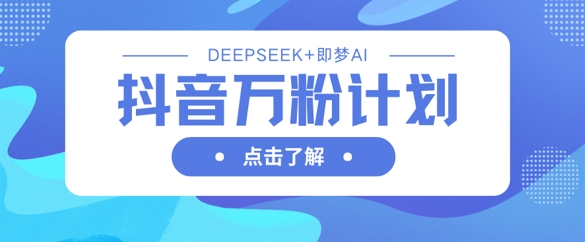 抖音万粉计划，利用DeepSeek+即梦AI生成视频，快速涨到万粉-青禾学社