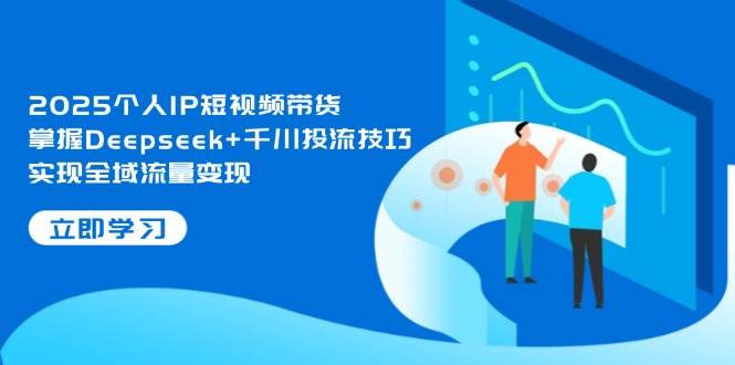 2025个人IP短视频带货，掌握Deepseek+千川投流技巧，实现全域流量变现-青禾学社