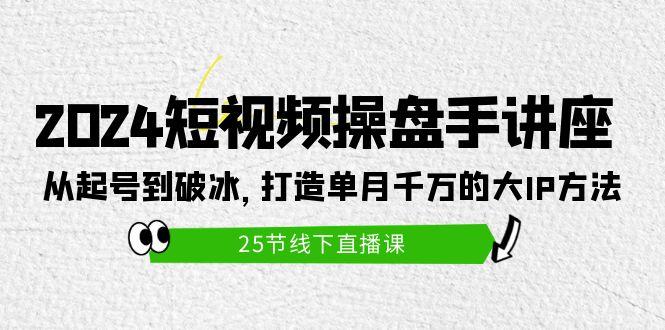 (9970期)2024短视频操盘手讲座：从起号到破冰，打造单月千万的大IP方法(25节)-青禾学社