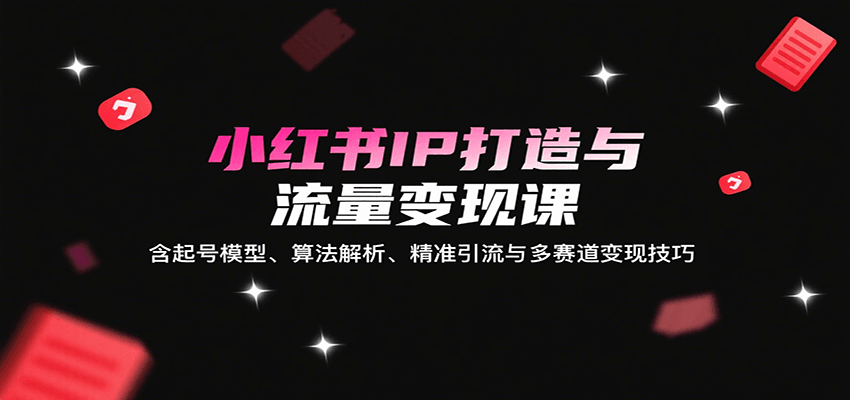 小红书IP打造与流量变现课：含起号模型、算法解析、精准引流与多赛道变现技巧-青禾学社