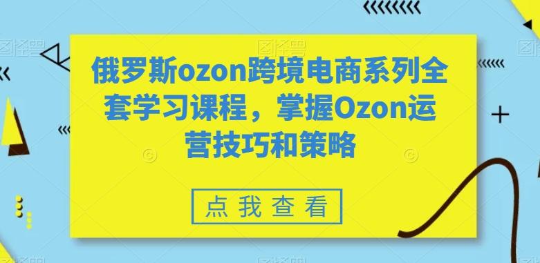 俄罗斯ozon跨境电商系列全套学习课程,掌握Ozon运营技巧和策略-青禾学社
