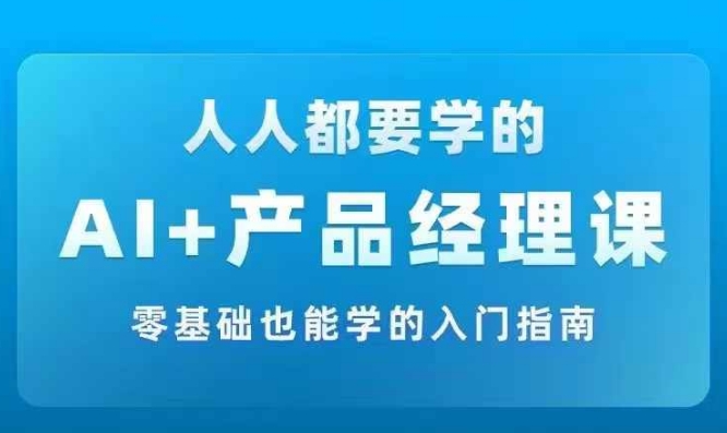 AI +产品经理实战项目必修课,从零到一教你学ai,零基础也能学的入门指南-青禾学社