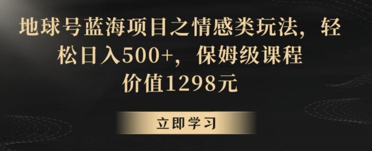 地球号蓝海项目之情感类玩法,轻松日入500+,保姆级课程【揭秘】-青禾学社