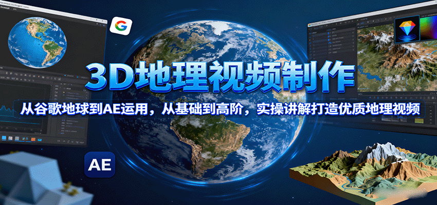 3D地理视频制作，从谷歌地球到AE运用，从基础到高阶，实操讲解打造优质地理视频-青禾学社