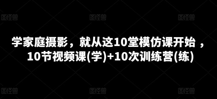 学家庭摄影，就从这10堂模仿课开始 ，10节视频课(学)+10次训练营(练)-青禾学社