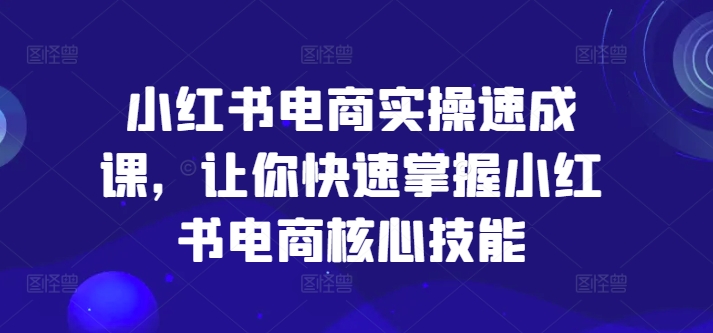小红书电商实操速成课,让你快速掌握小红书电商核心技能-青禾学社