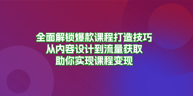 全面解锁爆款课程打造技巧,从内容设计到流量获取,助你实现课程变现-青禾学社