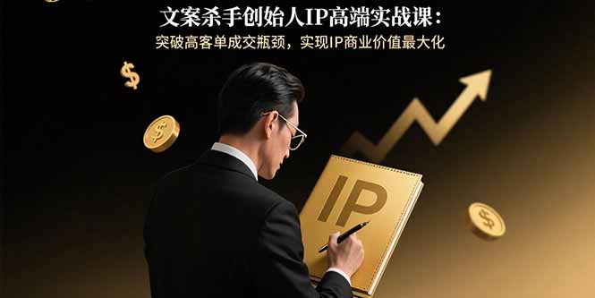 文案杀手创始人IP高端实战课:突破高客单成交瓶颈,实现IP商业价值最大化-青禾学社