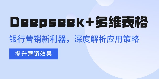 Deepseek+多维表格,银行营销新利器,深度解析应用策略,提升营销效果-青禾学社