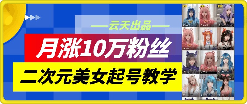 云天二次元美女起号教学，月涨10万粉丝，不判搬运-青禾学社