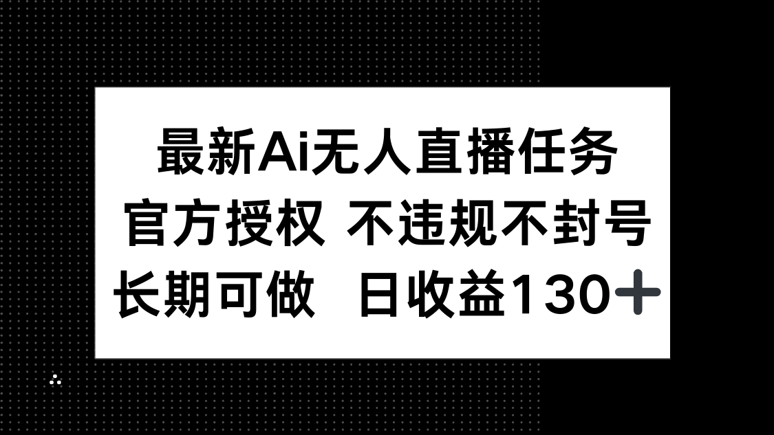 最新AI无人直播任务,官方授权 不违规不封号,长期可做,日收益130+-青禾学社