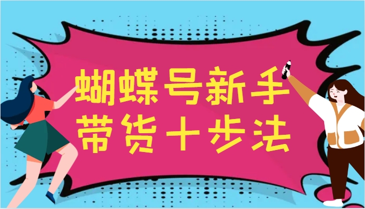 蝴蝶号新手带货十步法，建立自己的玩法体系，跟随平台变化不断更迭-青禾学社