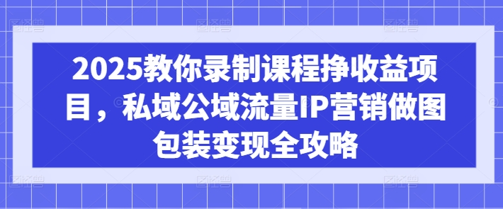 2025教你录制课程挣收益项目,私域公域流量IP营销做图包装变现全攻略-青禾学社
