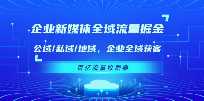 企业 新媒体 全域流量掘金:公域/私域/地域 企业全域获客 百亿流量 收割器-青禾学社