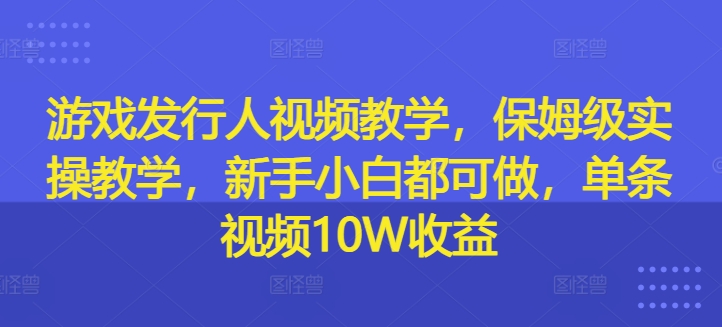 游戏发行人视频教学，保姆级实操教学，新手小白都可做，单条视频10W收益-青禾学社
