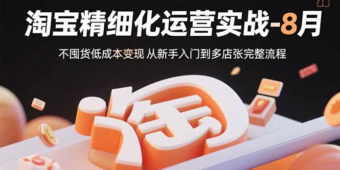 淘宝精细化运营实战-8月:不囤货低成本变现 从新手入门到多店扩张完整流程-青禾学社