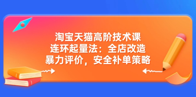 淘宝天猫高阶技术课：连环起量法：全店改造，暴力评价，安全补单策略-青禾学社